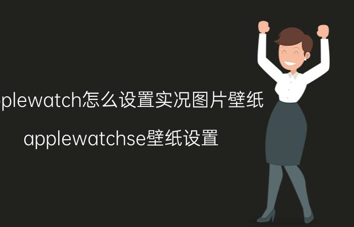 applewatch怎么设置实况图片壁纸 applewatchse壁纸设置？